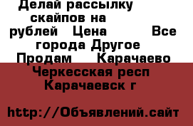 Делай рассылку 500000 скайпов на 1 000 000 рублей › Цена ­ 120 - Все города Другое » Продам   . Карачаево-Черкесская респ.,Карачаевск г.